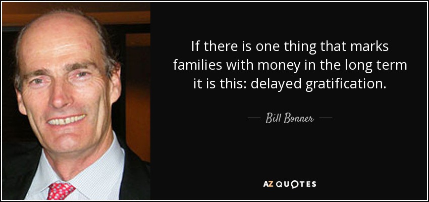 If there is one thing that marks families with money in the long term it is this: delayed gratification. - Bill Bonner
