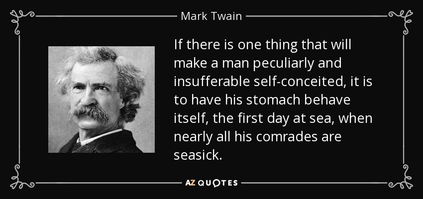 If there is one thing that will make a man peculiarly and insufferable self-conceited, it is to have his stomach behave itself, the first day at sea, when nearly all his comrades are seasick. - Mark Twain