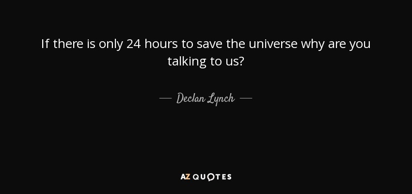 If there is only 24 hours to save the universe why are you talking to us? - Declan Lynch