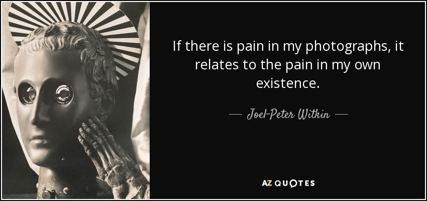 If there is pain in my photographs, it relates to the pain in my own existence. - Joel-Peter Witkin