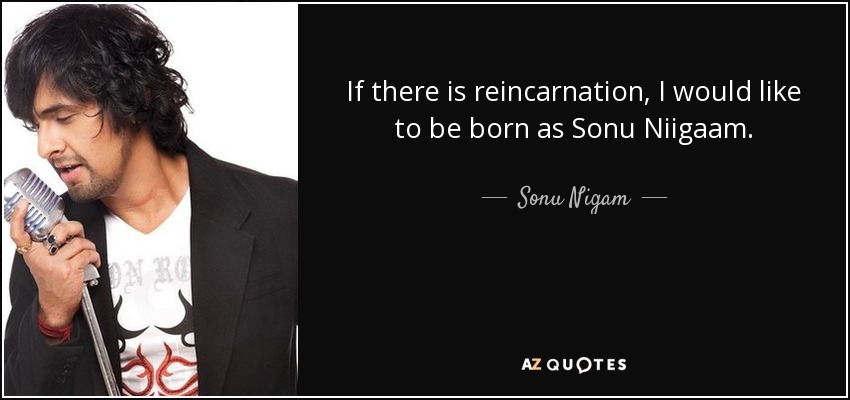 If there is reincarnation, I would like to be born as Sonu Niigaam. - Sonu Nigam