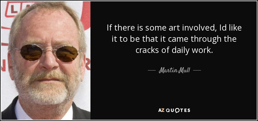 If there is some art involved, Id like it to be that it came through the cracks of daily work. - Martin Mull