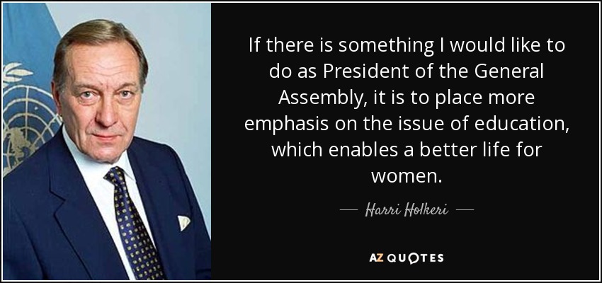 If there is something I would like to do as President of the General Assembly, it is to place more emphasis on the issue of education, which enables a better life for women. - Harri Holkeri