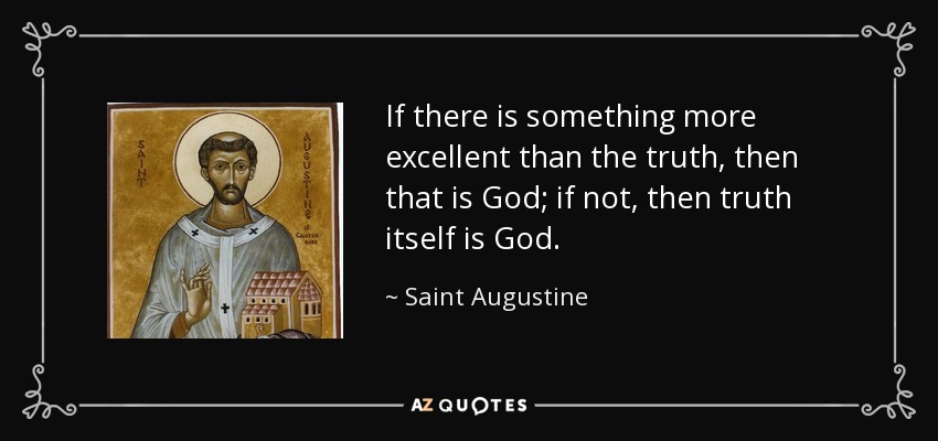 If there is something more excellent than the truth, then that is God; if not, then truth itself is God. - Saint Augustine