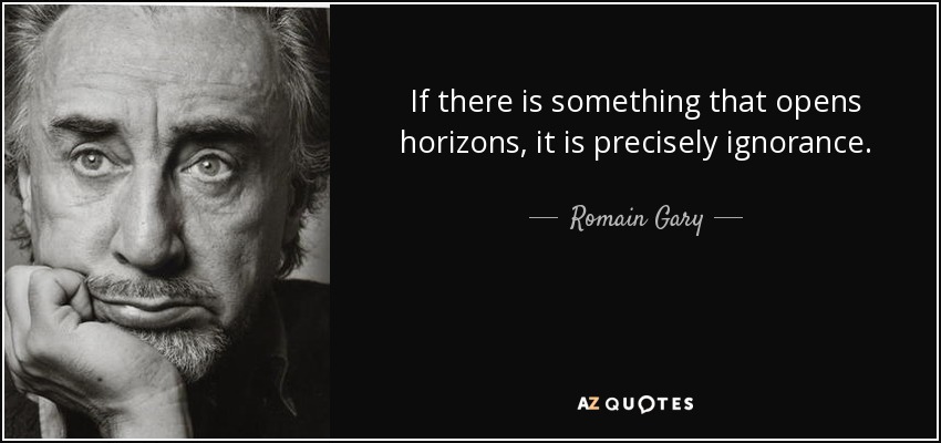 If there is something that opens horizons, it is precisely ignorance. - Romain Gary