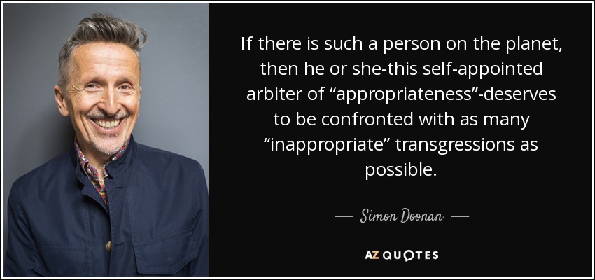 If there is such a person on the planet, then he or she-this self-appointed arbiter of “appropriateness”-deserves to be confronted with as many “inappropriate” transgressions as possible. - Simon Doonan
