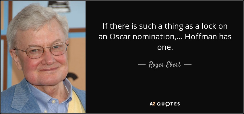 If there is such a thing as a lock on an Oscar nomination, ... Hoffman has one. - Roger Ebert