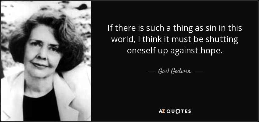 If there is such a thing as sin in this world, I think it must be shutting oneself up against hope. - Gail Godwin