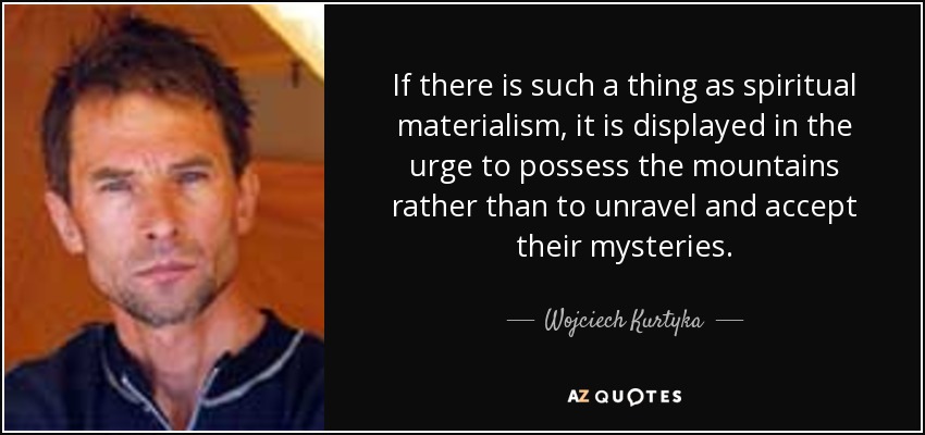 If there is such a thing as spiritual materialism, it is displayed in the urge to possess the mountains rather than to unravel and accept their mysteries. - Wojciech Kurtyka