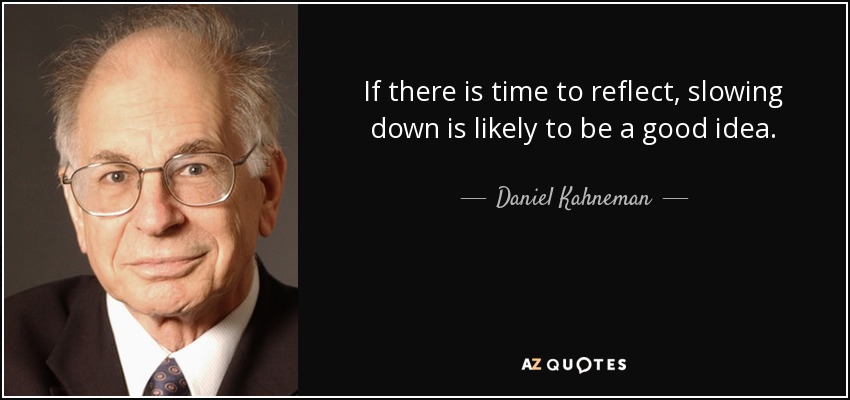 If there is time to reflect, slowing down is likely to be a good idea. - Daniel Kahneman