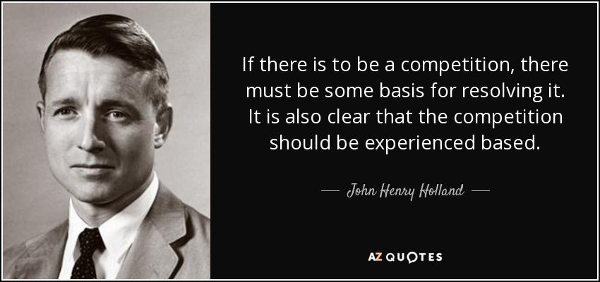If there is to be a competition, there must be some basis for resolving it. It is also clear that the competition should be experienced based. - John Henry Holland