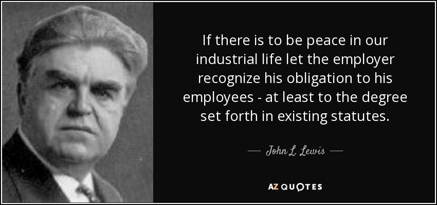 If there is to be peace in our industrial life let the employer recognize his obligation to his employees - at least to the degree set forth in existing statutes. - John L. Lewis