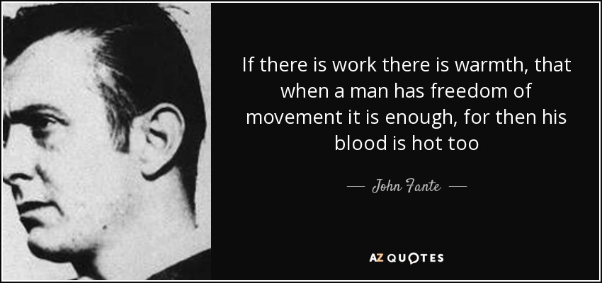 If there is work there is warmth, that when a man has freedom of movement it is enough, for then his blood is hot too - John Fante