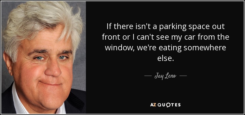 If there isn't a parking space out front or I can't see my car from the window, we're eating somewhere else. - Jay Leno