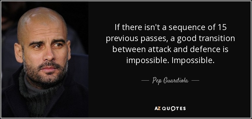 If there isn't a sequence of 15 previous passes, a good transition between attack and defence is impossible. Impossible. - Pep Guardiola