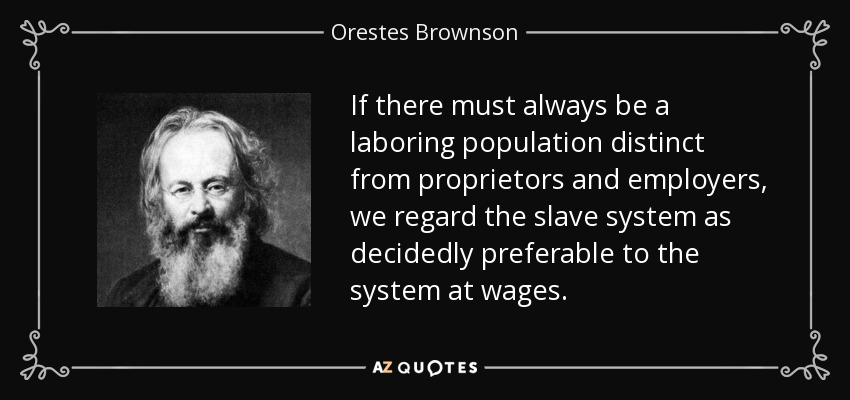 If there must always be a laboring population distinct from proprietors and employers, we regard the slave system as decidedly preferable to the system at wages. - Orestes Brownson