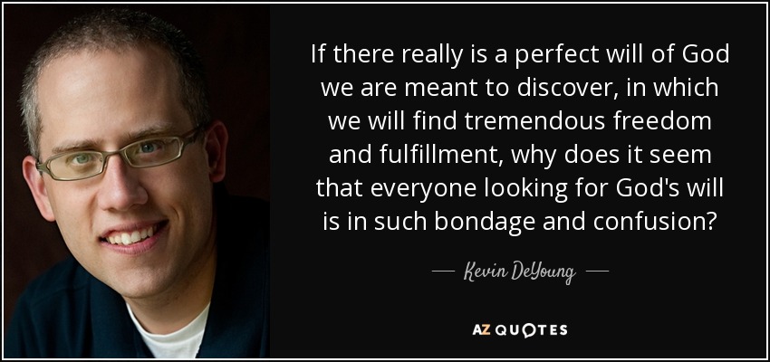 If there really is a perfect will of God we are meant to discover, in which we will find tremendous freedom and fulfillment, why does it seem that everyone looking for God's will is in such bondage and confusion? - Kevin DeYoung