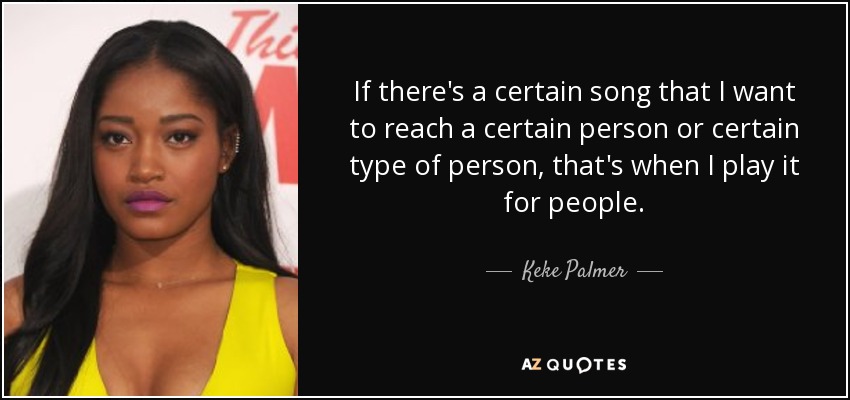 If there's a certain song that I want to reach a certain person or certain type of person, that's when I play it for people. - Keke Palmer