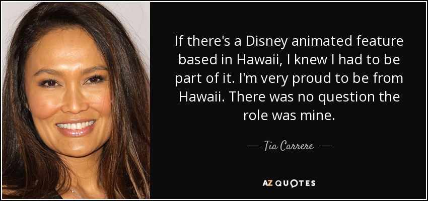 If there's a Disney animated feature based in Hawaii, I knew I had to be part of it. I'm very proud to be from Hawaii. There was no question the role was mine. - Tia Carrere