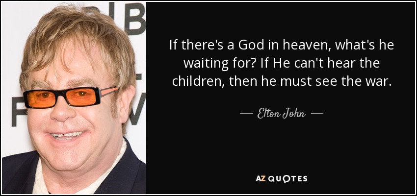 If there's a God in heaven, what's he waiting for? If He can't hear the children, then he must see the war. - Elton John