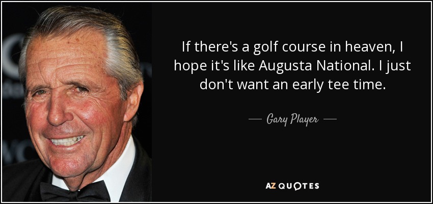 If there's a golf course in heaven, I hope it's like Augusta National. I just don't want an early tee time. - Gary Player