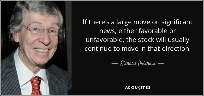 If there's a large move on significant news, either favorable or unfavorable, the stock will usually continue to move in that direction. - Richard Driehaus