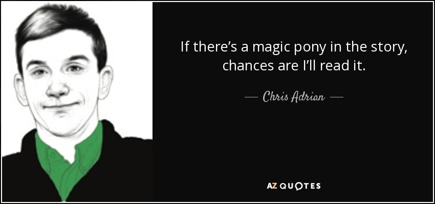 If there’s a magic pony in the story, chances are I’ll read it. - Chris Adrian