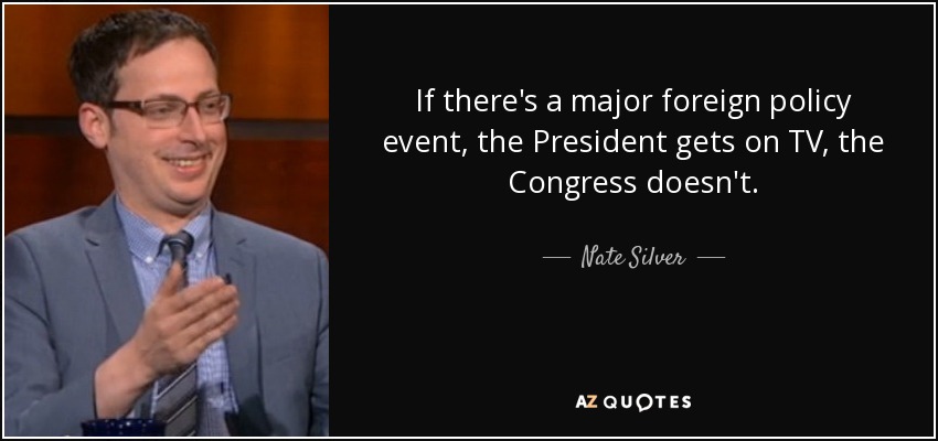 If there's a major foreign policy event, the President gets on TV, the Congress doesn't. - Nate Silver