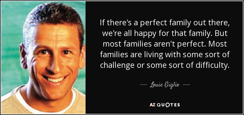 If there's a perfect family out there, we're all happy for that family. But most families aren't perfect. Most families are living with some sort of challenge or some sort of difficulty. - Louie Giglio