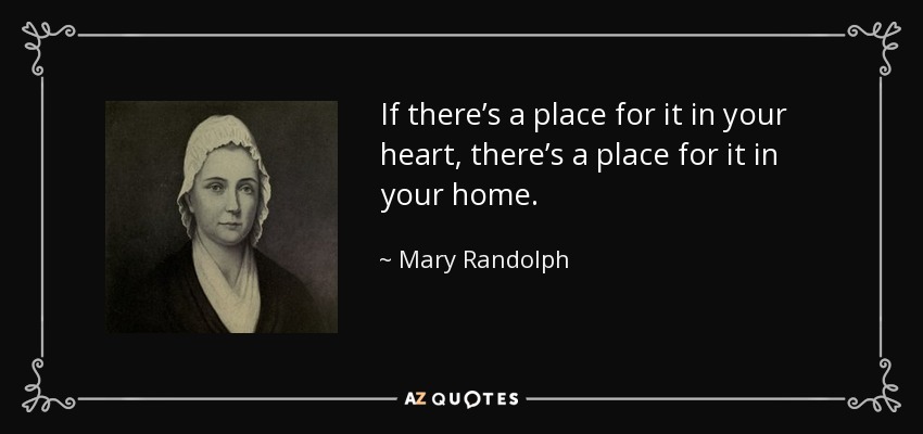 If there’s a place for it in your heart, there’s a place for it in your home. - Mary Randolph