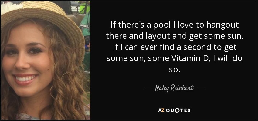 If there's a pool I love to hangout there and layout and get some sun. If I can ever find a second to get some sun, some Vitamin D, I will do so. - Haley Reinhart