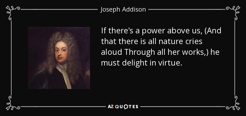 If there's a power above us, (And that there is all nature cries aloud Through all her works,) he must delight in virtue. - Joseph Addison