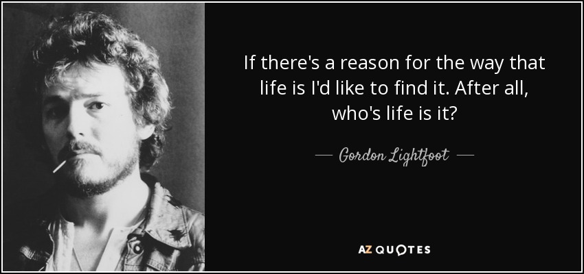 If there's a reason for the way that life is I'd like to find it. After all, who's life is it? - Gordon Lightfoot