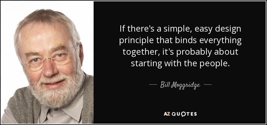 If there's a simple, easy design principle that binds everything together, it's probably about starting with the people. - Bill Moggridge