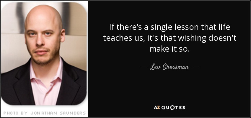 If there's a single lesson that life teaches us, it's that wishing doesn't make it so. - Lev Grossman