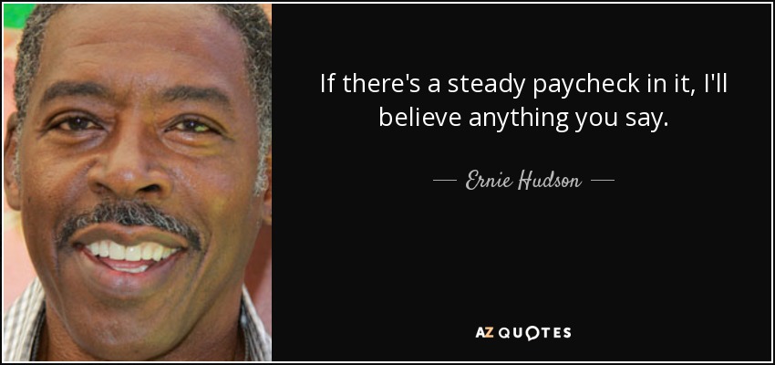 If there's a steady paycheck in it, I'll believe anything you say. - Ernie Hudson