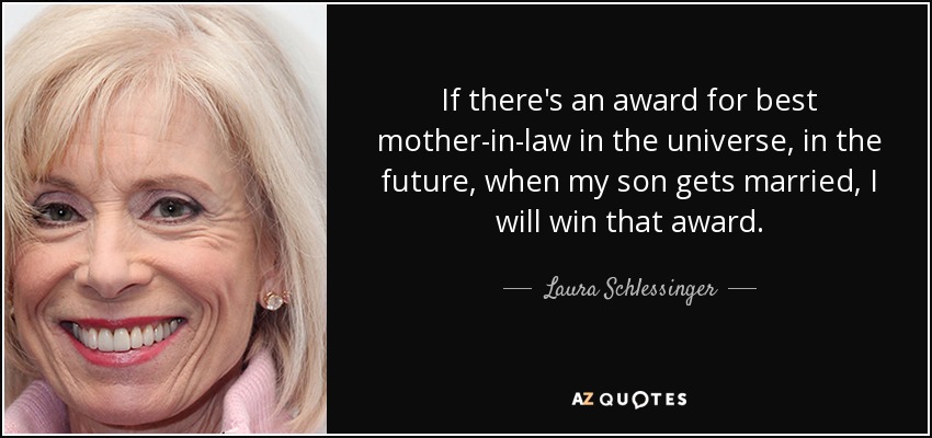 If there's an award for best mother-in-law in the universe, in the future, when my son gets married, I will win that award. - Laura Schlessinger