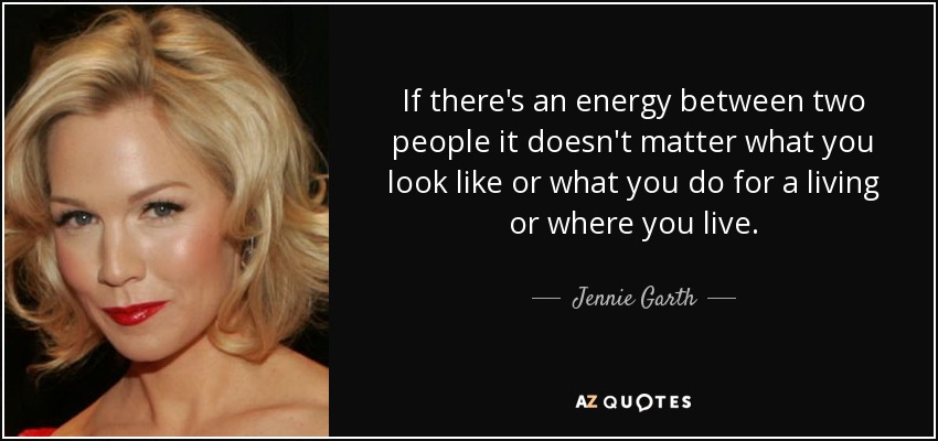 If there's an energy between two people it doesn't matter what you look like or what you do for a living or where you live. - Jennie Garth