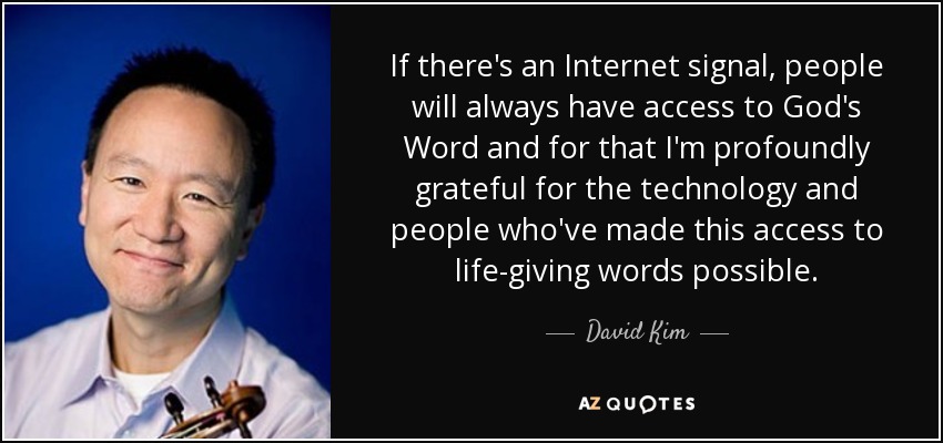 If there's an Internet signal, people will always have access to God's Word and for that I'm profoundly grateful for the technology and people who've made this access to life-giving words possible. - David Kim
