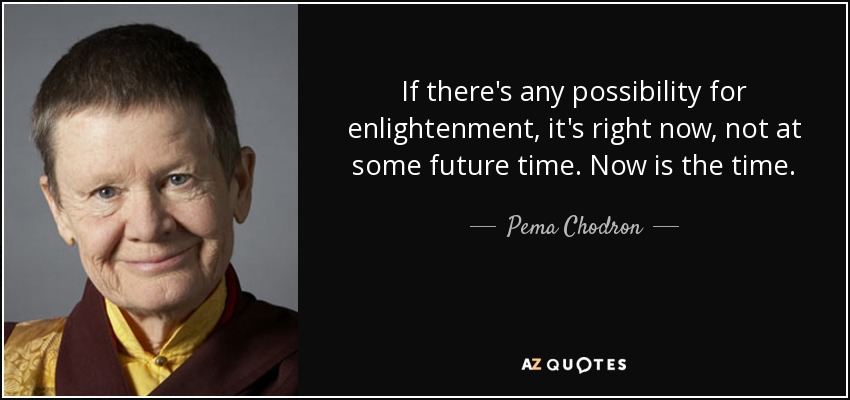 If there's any possibility for enlightenment, it's right now, not at some future time. Now is the time. - Pema Chodron