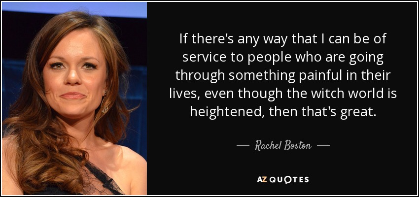 If there's any way that I can be of service to people who are going through something painful in their lives, even though the witch world is heightened, then that's great. - Rachel Boston