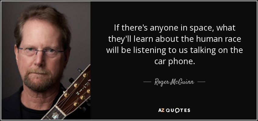 If there's anyone in space, what they'll learn about the human race will be listening to us talking on the car phone. - Roger McGuinn