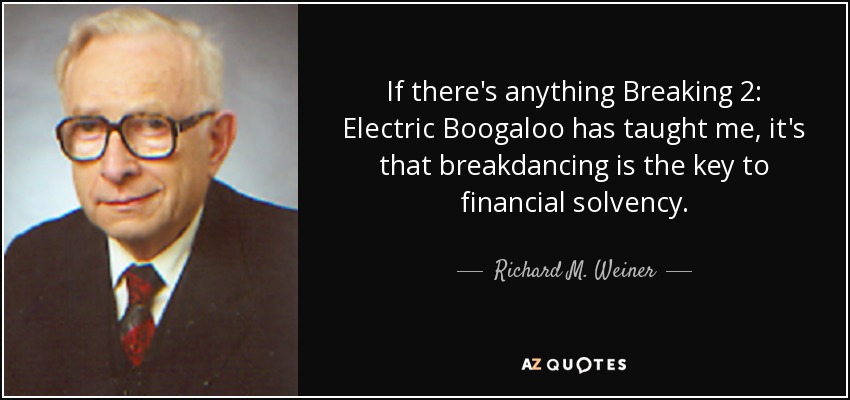 If there's anything Breaking 2: Electric Boogaloo has taught me, it's that breakdancing is the key to financial solvency. - Richard M. Weiner