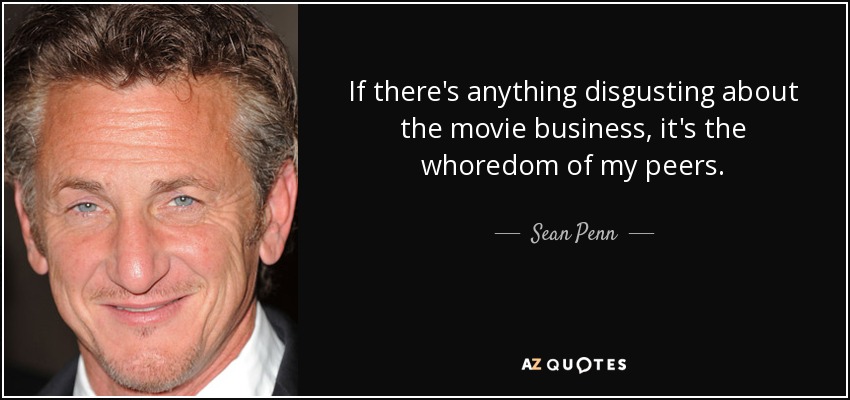 If there's anything disgusting about the movie business, it's the whoredom of my peers. - Sean Penn