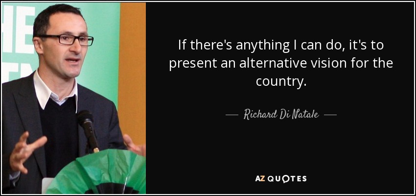 If there's anything I can do, it's to present an alternative vision for the country. - Richard Di Natale