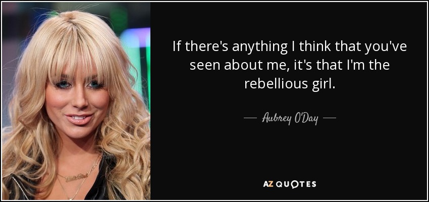 If there's anything I think that you've seen about me, it's that I'm the rebellious girl. - Aubrey O'Day