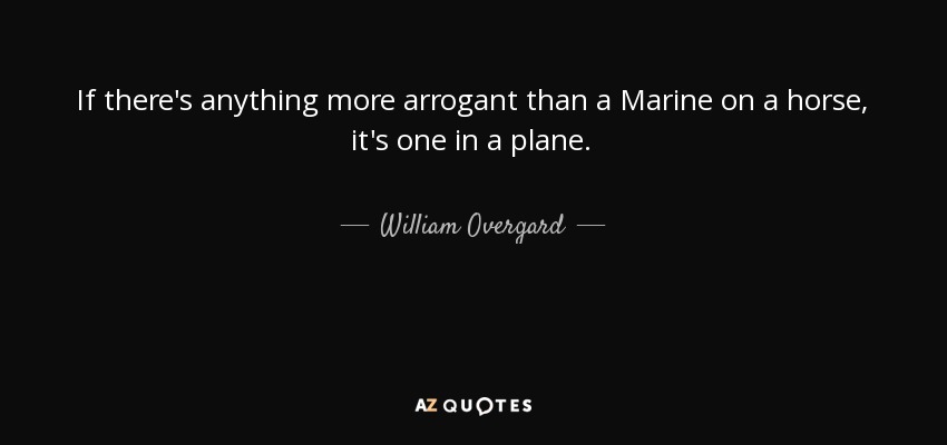 If there's anything more arrogant than a Marine on a horse, it's one in a plane. - William Overgard