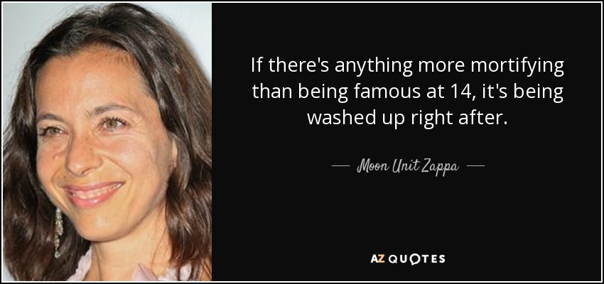 If there's anything more mortifying than being famous at 14, it's being washed up right after. - Moon Unit Zappa