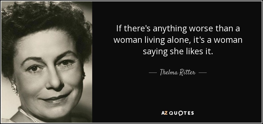 If there's anything worse than a woman living alone, it's a woman saying she likes it. - Thelma Ritter