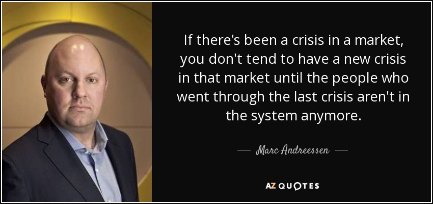 If there's been a crisis in a market, you don't tend to have a new crisis in that market until the people who went through the last crisis aren't in the system anymore. - Marc Andreessen